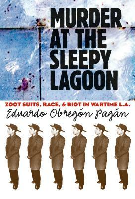 Murder at the Sleepy Lagoon: Zoot Suits, Race, and Riot in Wartime L.A. by Eduardo Obregón Pagán
