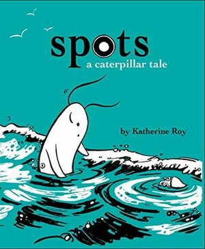 Spots: A Caterpillar Tale (Caterpillar Tales Book 2) by Katherine Roy