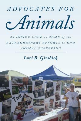 Advocates for Animals: An Inside Look at Some of the Extraordinary Efforts to End Animal Suffering by Lori B. Girshick