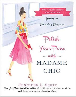 Polish Your Poise with Madame Chic: Lessons in Everyday Elegance by Jennifer L. Scott