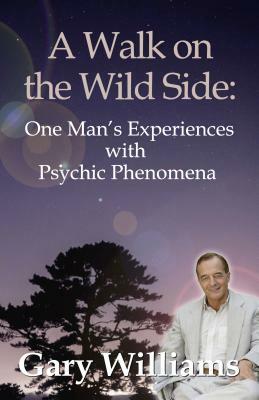 A Walk on the Wild Side: One Man's Experiences with Psychic Phenomena by Gary Williams