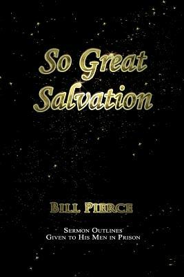 So Great Salvation: Sermon Outlines Given to His Men in Prison by Bill Pierce