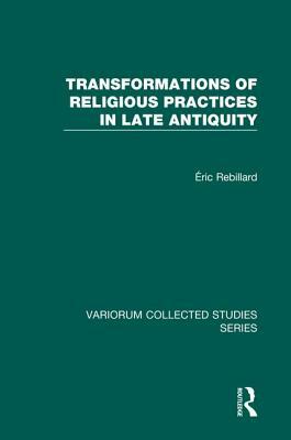 Transformations of Religious Practices in Late Antiquity by Éric Rebillard