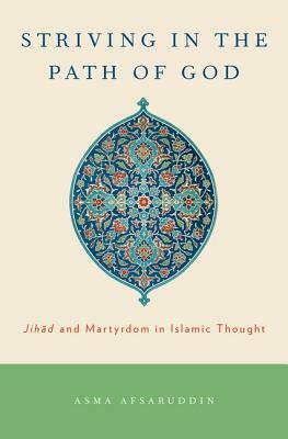 Striving in the Path of God: Jihad and Martyrdom in Islamic Thought by Asma Afsaruddin
