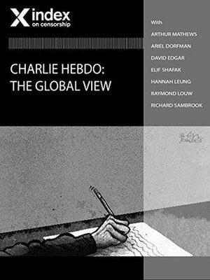 Charlie Hebdo: The Global View by Richard Sambrook, Rachael Jolley, Elif Shafak, Hannah Leung, Arthur Matthews, David Edgar, Raymond Louw, Ariel Dorfman