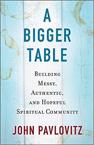 A Bigger Table: Building Messy, Authentic, and Hopeful Spiritual Community by John Pavlovitz