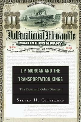 J.P. Morgan and the Transportation Kings: The Titanic and Other Disasters by Steven H. Gittelman