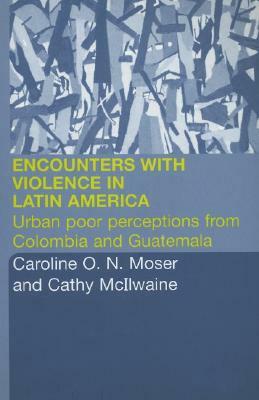 Encounters with Violence in Latin America: Urban Poor Perceptions from Colombia and Guatemala by Cathy McIlwaine, Caroline Moser