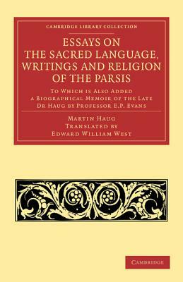 Essays on the Sacred Language, Writings and Religion of the Parsis: To Which Is Also Added a Biographical Memoir of the Late Dr Haug by Professor E. P by Martin Haug