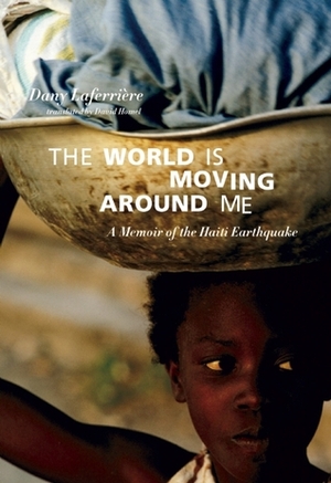 The World is Moving Around Me: A Memoir of the Haiti Earthquake by Dany Laferrière, David Homel