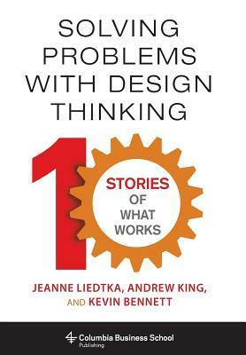 Solving Problems with Design Thinking: Ten Stories of What Works by Jeanne Liedtka, Kevin Bennett, Andrew King