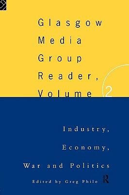 The Glasgow Media Group Reader, Vol. II: Industry, Economy, War and Politics by Greg Philo