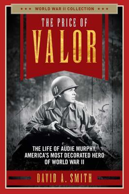 The Price of Valor: The Life of Audie Murphy, America's Most Decorated Hero of World War II by David A. Smith