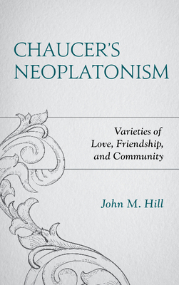 Chaucer's Neoplatonism: Varieties of Love, Friendship, and Community by John M. Hill