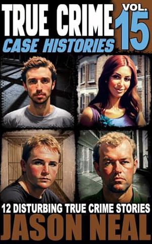 True Crime Cases Histories - Volume 15: 12 Disturbing True Crime Stories of Murder, Deception and Mayhem by Jason Neal