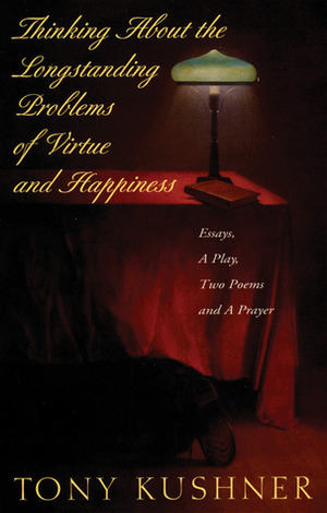 Thinking About the Longstanding Problems of Virtue and Happiness: Essays, a Play, Two Poems, and a Prayer by Tony Kushner