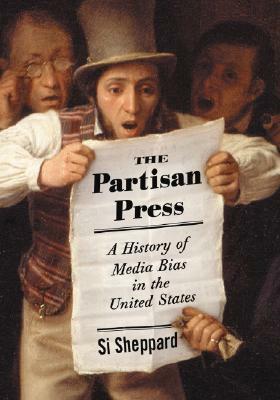 The Partisan Press: A History of Media Bias in the United States by Si Sheppard
