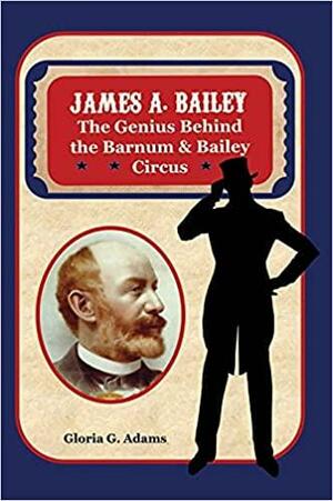 James A. Bailey: The Genius Behind the Barnum & Bailey Circus by Gloria G. Adams