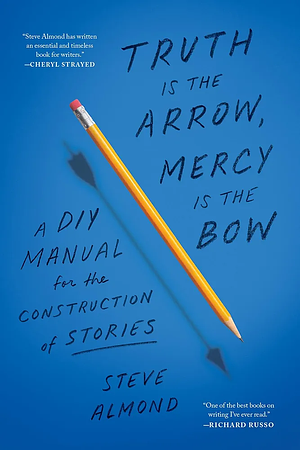 Truth Is the Arrow, Mercy Is the Bow: A DIY Manual for the Construction of Stories by Steve Almond