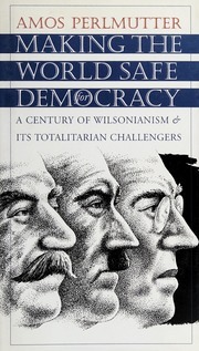 Making the World Safe for Democracy: A Century of Wilsonianism and Its Totalitarian Challengers by Amos Perlmutter