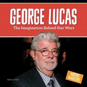 George Lucas: The Imagination Behind Star Wars by Rebecca Felix