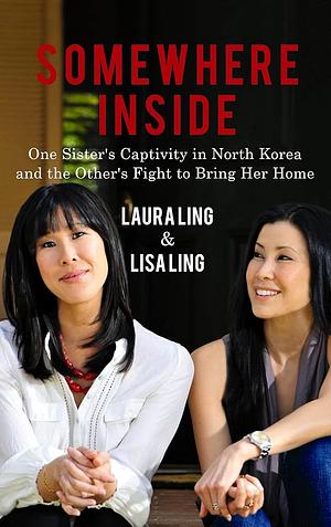 Somewhere Inside: One Sister's Captivity in North Korea and the Other's Fight to Bring Her Home by Lisa Ling, Laura Ling