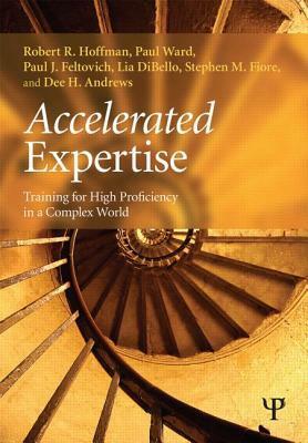Accelerated Expertise: Training for High Proficiency in a Complex World by Robert R. Hoffman, Stephen M. Fiore, Paul Ward, Dee H. Andrews, Paul J. Feltovich, Lia Dibello
