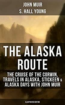 The Alaska Route: The Cruise of the Corwin, Travels in Alaska, Stickeen & Alaska Days with John Muir (Illustrated Edition): Adventure Memoirs and Wilderness ... Gulf, Picturesque California, Steep Trails by John Muir, Samuel Hall Young