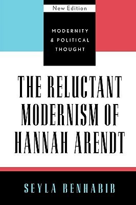 The Reluctant Modernism of Hannah Arendt by Seyla Benhabib