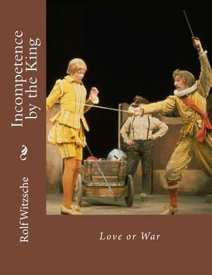 Incompetence by the King: Love or War by Rolf A. F. Witzsche