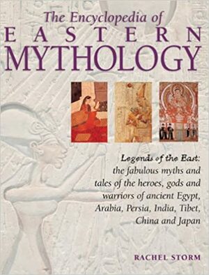The Encyclopedia of Eastern Mythology: Legends of the East: The Fabulous Myths and Tales of the Heroes, Gods and Warriors of Ancient Egypt, Arabia, Persia, India, Tibet, China and Japan by Rachel Storm