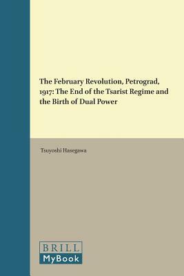 The February Revolution, Petrograd, 1917: The End of the Tsarist Regime and the Birth of Dual Power by Tsuyoshi Hasegawa