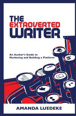 The Extroverted Writer: An Author's Guide to Marketing and Building a Platform by Amanda Luedeke