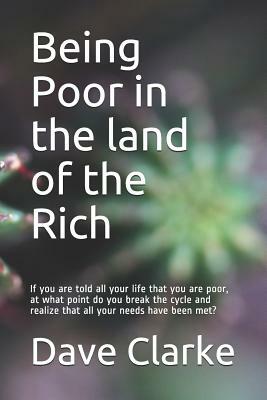 Being Poor in the land of the Rich: If you are told all your life that you are poor, at what point do you break the cycle and realize that all your ne by Dave Clarke