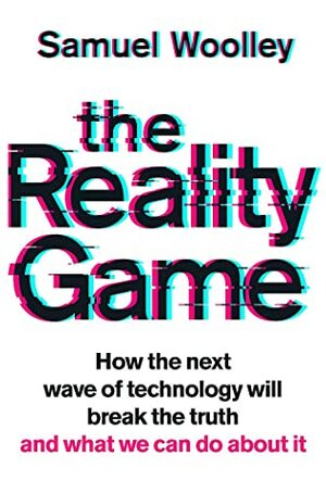 The Reality Game: A gripping investigation into deepfake videos, the next wave of fake news and what it means for democracy by Samuel Woolley