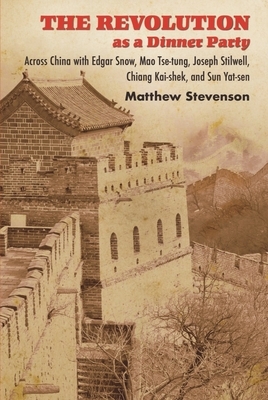 The Revolution as a Dinner Party: Across China with Edgar Snow, Mao Tse-Tung, Joseph Stilwell, Chiang Kai-Shek, and Sun Yat-Sen by Matthew Mills Stevenson