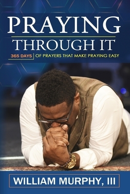 Praying Through It: 365 Days Worth of Prayers That Make Praying Easy by William Murphy