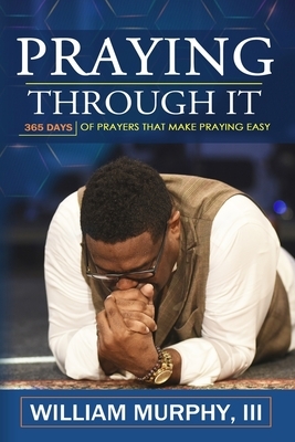 Praying Through It: 365 Days Worth of Prayers That Make Praying Easy by William Murphy