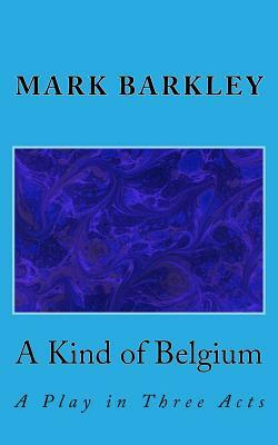 A Kind of Belgium: A Play in Three Acts by Mark Barkley