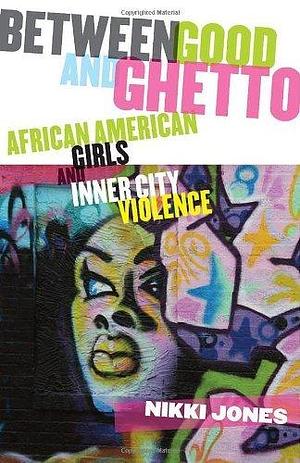 Between Good and Ghetto: African American Girls and Inner City Violence: African American Girls and Inner-City Violence by Nikki Jones, Nikki Jones