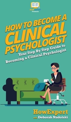How To Become a Clinical Psychologist: Your Step By Step Guide To Becoming a Clinical Psychologist by Deborah Nadolski, Howexpert