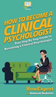 How To Become a Clinical Psychologist: Your Step By Step Guide To Becoming a Clinical Psychologist by Howexpert, Deborah Nadolski