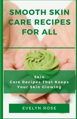 Smooth Skin Care Recipes for All: Skin Care Recipes That Keeps Your Skin Glowing by Evelyn Rose