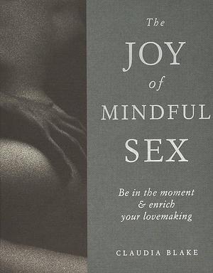 The Joy of Mindful Sex: Be in the Moment and Enrich Your Lovemaking by Claudia Blake