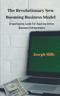 The Revolutionary New Booming Business Model: Dropshipping Guide For Aspiring Online Business Entrepreneurs by Joseph Mills