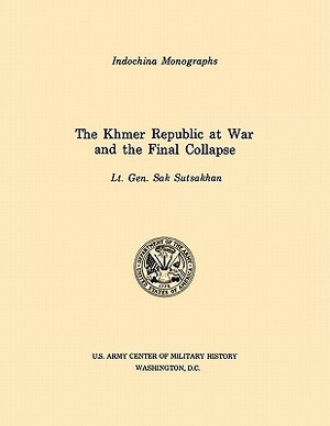 The Khmer Republic at War and the Final Collapse (U.S. Army Center for Military History Indochina Monograph series) by Sak Sutsakhan, U S Army Center of Military History