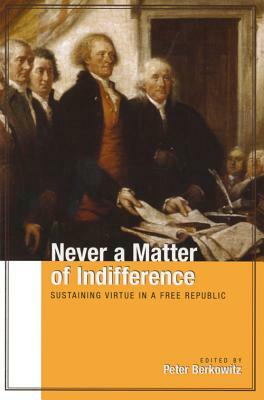 Never a Matter of Indifference: Sustaining Virtue in a Free Republic by Peter Berkowitz