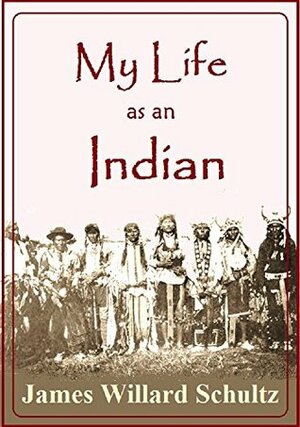 My Life as an Indian: The Story of a Red Woman and a White Man in the Lodges of the Blackfeet (1907) by James Willard Schultz