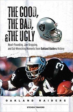 The Good, the Bad, &amp; the Ugly: Oakland Raiders: Heart-Pounding, Jaw-Dropping, and Gut-Wrenching Moments from Oakland Raiders History by Steven Travers