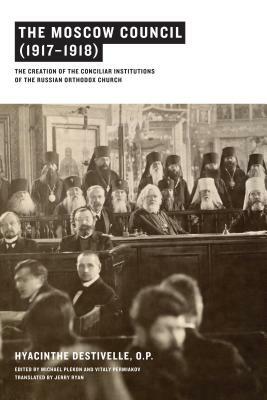 The Moscow Council (1917-1918): The Creation of the Conciliar Institutions of the Russian Orthodox Church by Hyacinthe Destivelle